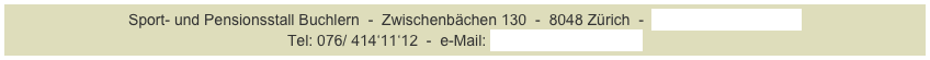 Sport- und Pensionsstall Buchlern  -  Zwischenbächen 130  -  8048 Zürich  -  www.stall-buchlern.ch 
Tel: 076/ 414‘11‘12  -  e-Mail: info@stall-buchlern.ch
